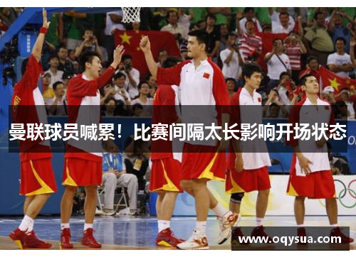 曼联球员喊累！比赛间隔太长影响开场状态